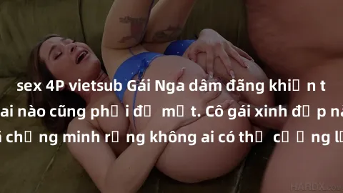 sex 4P vietsub Gái Nga dâm đãng khiến tim bất cứ chàng trai nào cũng phải đỏ mặt. Cô gái xinh đẹp này đã chứng minh rằng không ai có thể cưỡng lại khi cô làm tình đắm say.