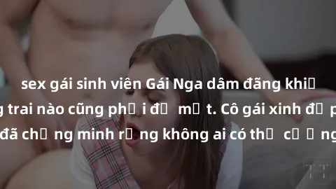 sex gái sinh viên Gái Nga dâm đãng khiến tim bất cứ chàng trai nào cũng phải đỏ mặt. Cô gái xinh đẹp này đã chứng minh rằng không ai có thể cưỡng lại khi cô làm tình đắm say.