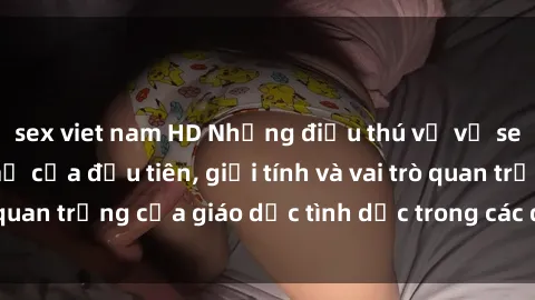 sex viet nam HD Những điều thú vị về sex ở Bắc Âu: Sự mở cửa đầu tiên, giới tính và vai trò quan trọng của giáo dục tình dục trong các quốc gia này.