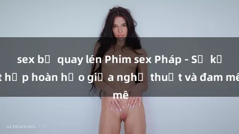 sex bị quay lén Phim sex Pháp - Sự kết hợp hoàn hảo giữa nghệ thuật và đam mê