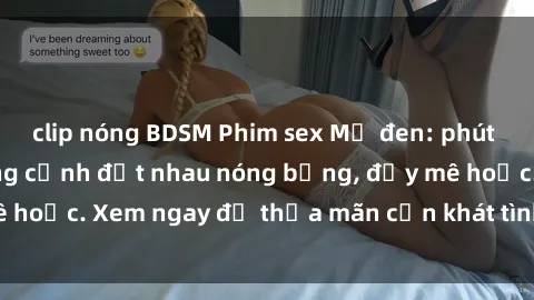 clip nóng BDSM Phim sex Mỹ đen: phút mãnh liệt với những cảnh địt nhau nóng bỏng, đầy mê hoặc. Xem ngay để thỏa mãn cơn khát tình dục của bạn!