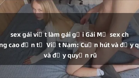 sex gái việt làm gái gọi Gái Mỹ sex chất lượng cao đến từ Việt Nam: Cuốn hút và đầy quyến rũ