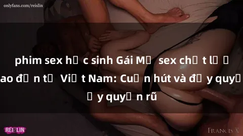 phim sex học sinh Gái Mỹ sex chất lượng cao đến từ Việt Nam: Cuốn hút và đầy quyến rũ