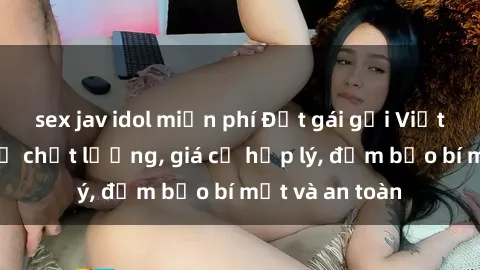 sex jav idol miễn phí Đặt gái gọi Việt Nam: Dịch vụ chất lượng, giá cả hợp lý, đảm bảo bí mật và an toàn