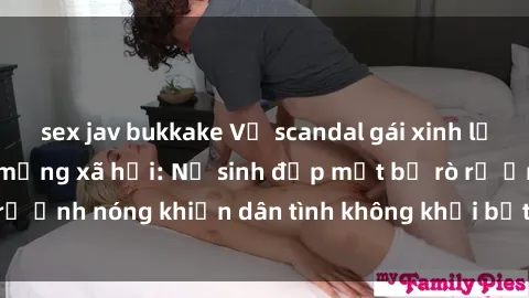 sex jav bukkake Vụ scandal gái xinh lộ hàng gây sốt trên mạng xã hội: Nữ sinh đẹp mắt bị rò rỉ ảnh nóng khiến dân tình không khỏi bất ngờ và phẫn nộ!