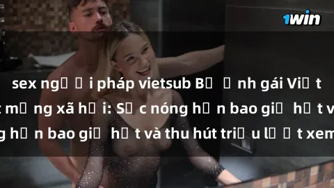 sex người pháp vietsub Bộ ảnh gái Việt Nam nude gây sốt mạng xã hội: Sắc nóng hơn bao giờ hết và thu hút triệu lượt xem