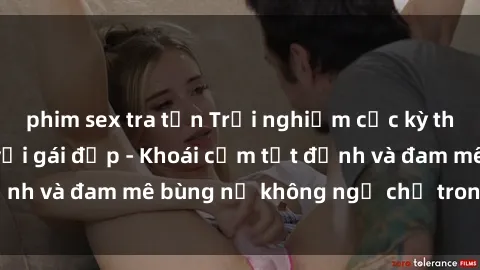 phim sex tra tấn Trải nghiệm cực kỳ thú vị khi làm tình với gái đẹp - Khoái cảm tột đỉnh và đam mê bùng nổ không ngờ chỉ trong một đêm!