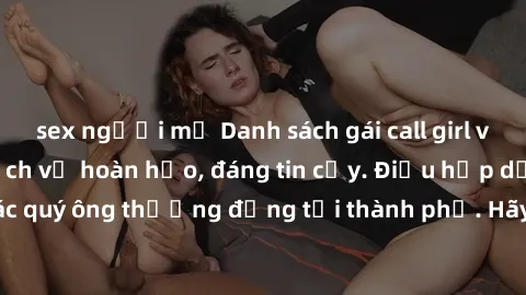 sex người mỹ Danh sách gái call girl vip chất lượng, dịch vụ hoàn hảo, đáng tin cậy. Điều hấp dẫn cho các quý ông thượng đẳng tại thành phố. Hãy nhấc máy và đặt lịch ngay!