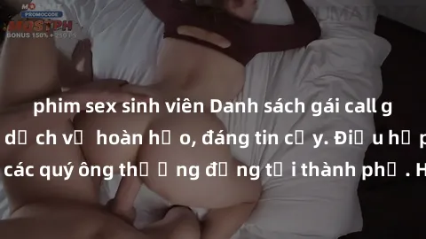 phim sex sinh viên Danh sách gái call girl vip chất lượng, dịch vụ hoàn hảo, đáng tin cậy. Điều hấp dẫn cho các quý ông thượng đẳng tại thành phố. Hãy nhấc máy và đặt lịch ngay!