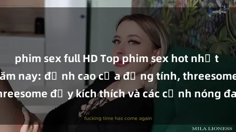 phim sex full HD Top phim sex hot nhất không thể bỏ lỡ năm nay: đỉnh cao của đồng tính, threesome đầy kích thích và các cảnh nóng đang gây sốt!