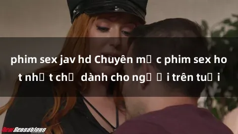 phim sex jav hd Chuyên mục phim sex hot nhất chỉ dành cho người trên tuổi