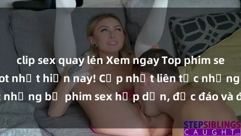 clip sex quay lén Xem ngay Top phim sex mới nhất đang hot nhất hiện nay! Cập nhật liên tục những bộ phim sex hấp dẫn, độc đáo và đầy kích thích.