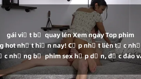gái việt bị quay lén Xem ngay Top phim sex mới nhất đang hot nhất hiện nay! Cập nhật liên tục những bộ phim sex hấp dẫn, độc đáo và đầy kích thích.