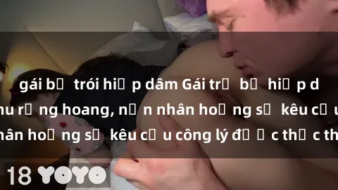 gái bị trói hiếp dâm Gái trẻ bị hiếp dâm bạo lực trong khu rừng hoang, nạn nhân hoảng sợ kêu cầu công lý được thực thi