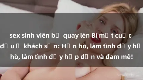 sex sinh viên bị quay lén Bí mật cuộc hẹn gái Việt lần đầu ở khách sạn: Hẹn hò, làm tình đầy hấp dẫn và đam mê!