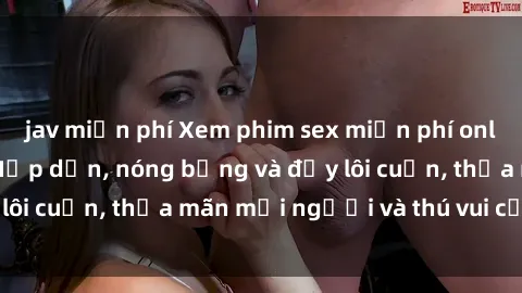 jav miễn phí Xem phim sex miễn phí online ngay tại đây – Hấp dẫn, nóng bỏng và đầy lôi cuốn, thỏa mãn mọi người và thú vui của bạn!