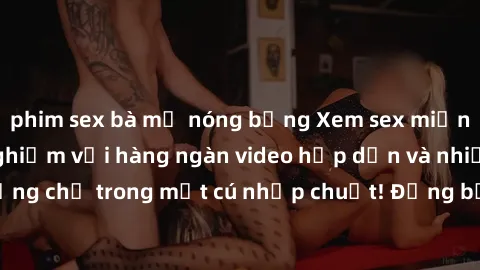 phim sex bà mẹ nóng bỏng Xem sex miễn phí: Cùng trải nghiệm với hàng ngàn video hấp dẫn và nhiều thể loại đa dạng chỉ trong một cú nhấp chuột! Đừng bỏ lỡ cơ hội thưởng thức tuyệt vời này ngay hôm nay!