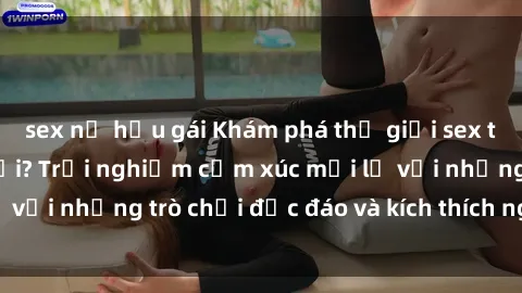 sex nữ hầu gái Khám phá thế giới sex trực tuyến: Hơn tuổi? Trải nghiệm cảm xúc mới lạ với những trò chơi độc đáo và kích thích người lớn