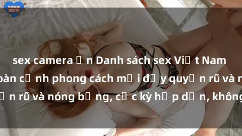 sex camera ẩn Danh sách sex Việt Nam không che - Ảnh toàn cảnh phong cách mới đầy quyến rũ và nóng bỏng, cực kỳ hấp dẫn, không thể bỏ qua!