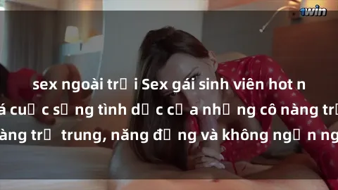sex ngoài trời Sex gái sinh viên hot nhất: Cùng khám phá cuộc sống tình dục của những cô nàng trẻ trung, năng động và không ngần ngại thử nghiệm!