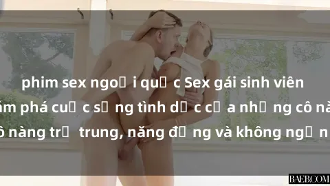 phim sex ngoại quốc Sex gái sinh viên hot nhất: Cùng khám phá cuộc sống tình dục của những cô nàng trẻ trung, năng động và không ngần ngại thử nghiệm!