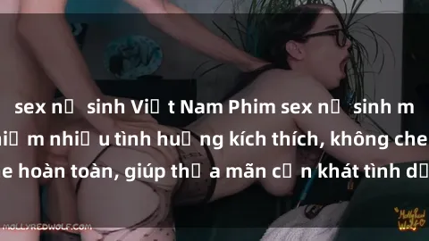 sex nữ sinh Việt Nam Phim sex nữ sinh mới nhất: Trải nghiệm nhiều tình huống kích thích, không che hoàn toàn, giúp thỏa mãn cơn khát tình dục của các bạn trẻ