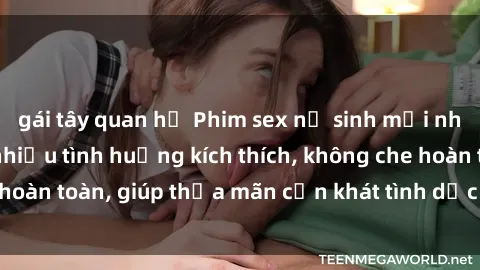 gái tây quan hệ Phim sex nữ sinh mới nhất: Trải nghiệm nhiều tình huống kích thích, không che hoàn toàn, giúp thỏa mãn cơn khát tình dục của các bạn trẻ