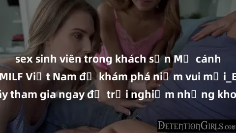 sex sinh viên trong khách sạn Mở cánh cửa thế giới sex MILF Việt Nam để khám phá niềm vui mới_ENCODE_. Hãy tham gia ngay để trải nghiệm những khoảnh khắc đầy kích thích và đam mê.