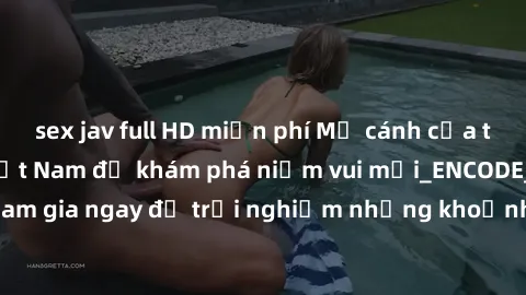 sex jav full HD miễn phí Mở cánh cửa thế giới sex MILF Việt Nam để khám phá niềm vui mới_ENCODE_. Hãy tham gia ngay để trải nghiệm những khoảnh khắc đầy kích thích và đam mê.