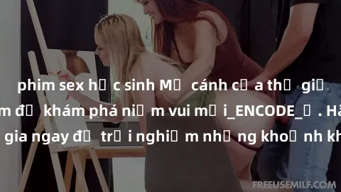 phim sex học sinh Mở cánh cửa thế giới sex MILF Việt Nam để khám phá niềm vui mới_ENCODE_. Hãy tham gia ngay để trải nghiệm những khoảnh khắc đầy kích thích và đam mê.