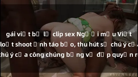 gái việt bị lộ clip sex Người mẫu Việt Nam gây sốt với loạt shoot ảnh táo bạo, thu hút sự chú ý của công chúng bằng vẻ đẹp quyến rũ và gợi cảm.