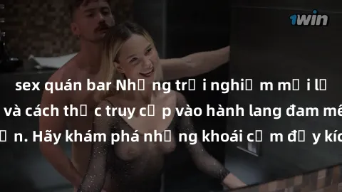 sex quán bar Những trải nghiệm mới lạ với sex tập thể và cách thức truy cập vào hành lang đam mê của bạn. Hãy khám phá những khoái cảm đầy kích thích với tập thể hấp dẫn!