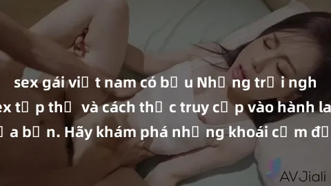 sex gái việt nam có bầu Những trải nghiệm mới lạ với sex tập thể và cách thức truy cập vào hành lang đam mê của bạn. Hãy khám phá những khoái cảm đầy kích thích với tập thể hấp dẫn!