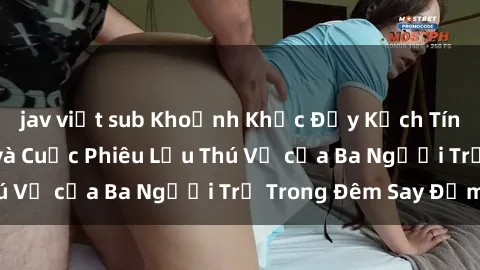 jav việt sub Khoảnh Khắc Đầy Kịch Tính: Sex  Việt Nam và Cuộc Phiêu Lưu Thú Vị của Ba Người Trẻ Trong Đêm Say Đắm