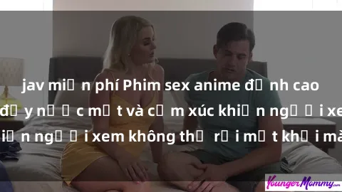 jav miễn phí Phim sex anime đỉnh cao: Những tác phẩm đầy nước mắt và cảm xúc khiến người xem không thể rời mắt khỏi màn hình
