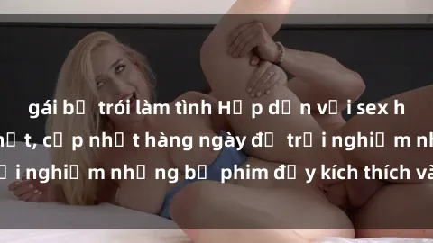 gái bị trói làm tình Hấp dẫn với sex hentai vietsub mới nhất, cập nhật hàng ngày để trải nghiệm những bộ phim đầy kích thích và hấp dẫn.