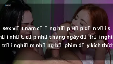 sex việt nam cưỡng hiếp Hấp dẫn với sex hentai vietsub mới nhất, cập nhật hàng ngày để trải nghiệm những bộ phim đầy kích thích và hấp dẫn.
