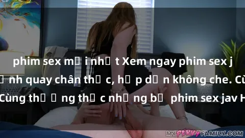 phim sex mới nhất Xem ngay phim sex jav HD với những cảnh quay chân thực, hấp dẫn không che. Cùng thưởng thức những bộ phim sex jav HD hot nhất hiện nay!