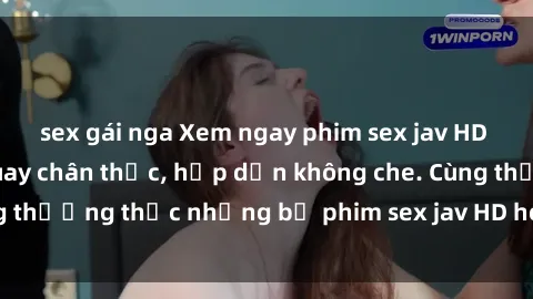 sex gái nga Xem ngay phim sex jav HD với những cảnh quay chân thực, hấp dẫn không che. Cùng thưởng thức những bộ phim sex jav HD hot nhất hiện nay!