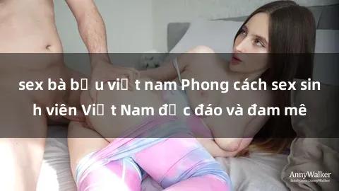 sex bà bầu việt nam Phong cách sex sinh viên Việt Nam độc đáo và đam mê